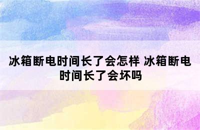 冰箱断电时间长了会怎样 冰箱断电时间长了会坏吗